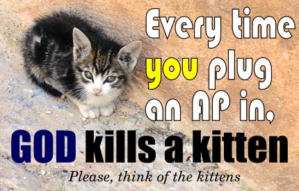Every time you plug an AP in, God kills a kitten.